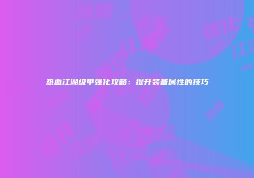 热血江湖级甲强化攻略：提升装备属性的技巧