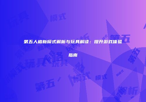 第五人格新模式解析与玩具解读：提升游戏体验指南