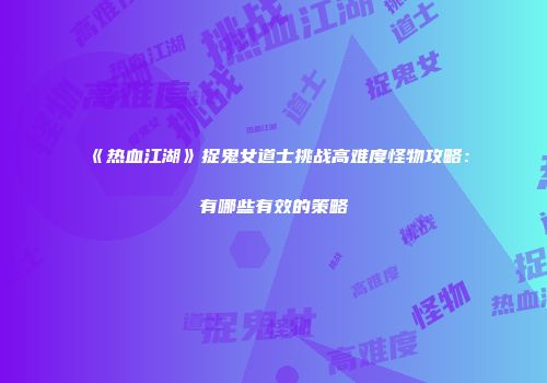《热血江湖》捉鬼女道士挑战高难度怪物攻略:有哪些有效的策略