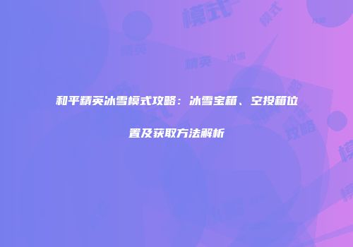 和平精英冰雪模式攻略：冰雪宝箱、空投箱位置及获取方法解析