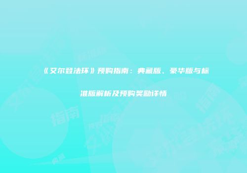 《艾尔登法环》预购指南：典藏版、豪华版与标准版解析及预购奖励详情