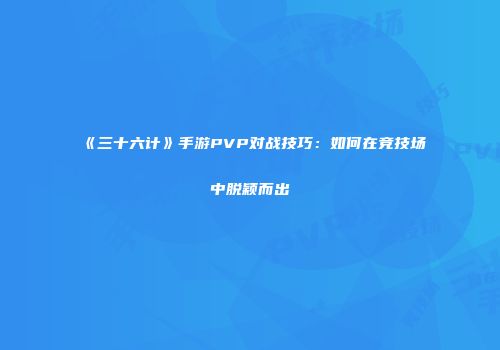 《三十六计》手游PVP对战技巧：如何在竞技场中脱颖而出