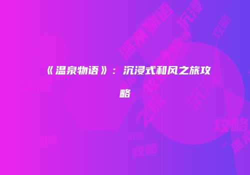 《温泉物语》：沉浸式和风之旅攻略