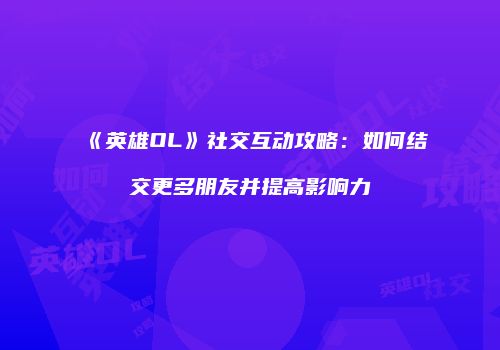 《英雄OL》社交互动攻略：如何结交更多朋友并提高影响力