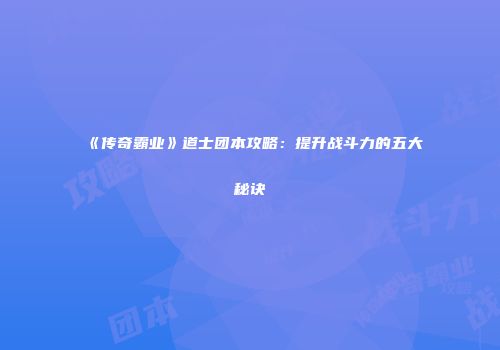 《传奇霸业》道士团本攻略：提升战斗力的五大秘诀