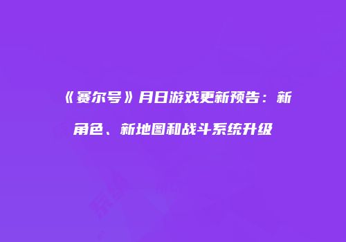 《赛尔号》月日游戏更新预告：新角色、新地图和战斗系统升级