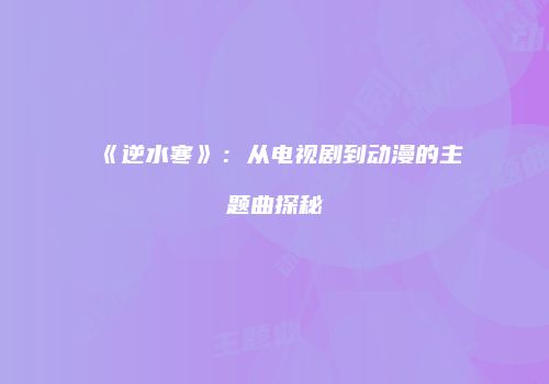 《逆水寒》：从电视剧到动漫的主题曲探秘