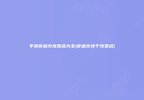 手游穿越火线签名大全(穿越火线个性签名)