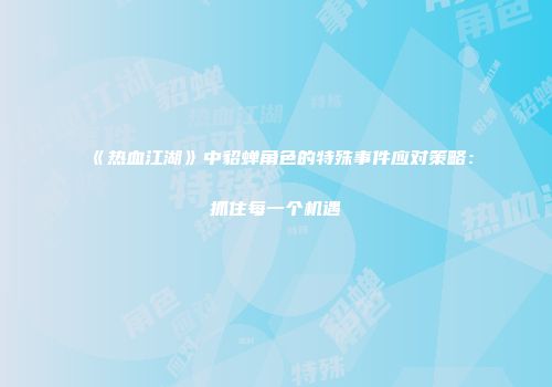 《热血江湖》中貂蝉角色的特殊事件应对策略：抓住每一个机遇