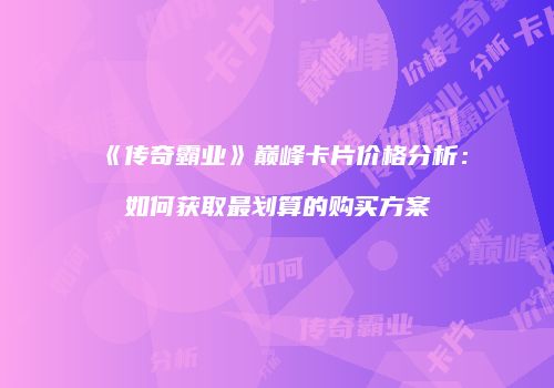 《传奇霸业》巅峰卡片价格分析:如何获取最划算的购买方案