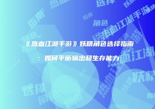 《热血江湖手游》妖精角色选择指南：如何平衡输出和生存能力