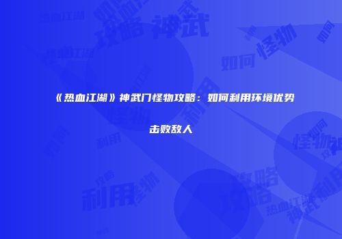 《热血江湖》神武门怪物攻略：如何利用环境优势击败敌人