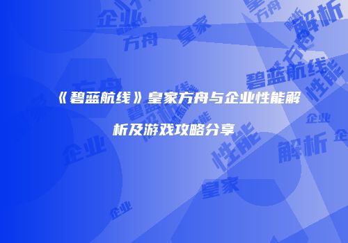 《碧蓝航线》皇家方舟与企业性能解析及游戏攻略分享