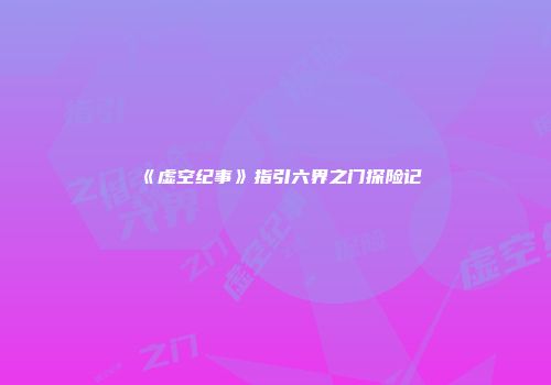 《虚空纪事》指引六界之门探险记