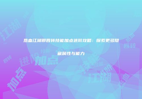热血江湖邪四转技能加点进阶攻略：探索更多隐藏属性与能力