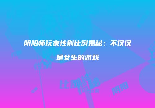 阴阳师玩家性别比例揭秘：不仅仅是女生的游戏