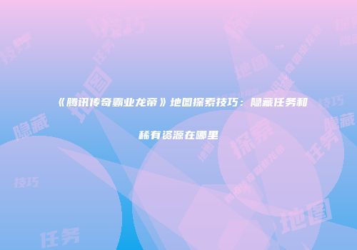 《腾讯传奇霸业龙帝》地图探索技巧：隐藏任务和稀有资源在哪里