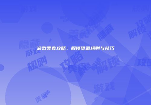 游戏美食攻略：解锁隐藏规则与技巧