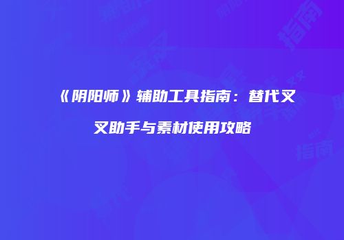 《阴阳师》辅助工具指南：替代叉叉助手与素材使用攻略