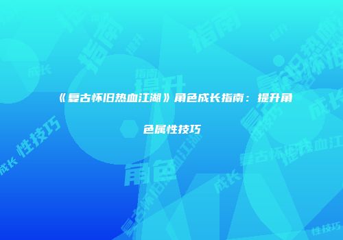 《复古怀旧热血江湖》角色成长指南：提升角色属性技巧