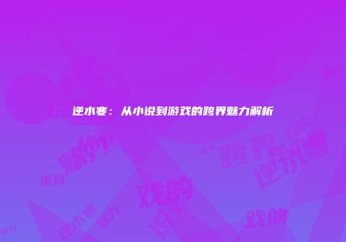 逆水寒：从小说到游戏的跨界魅力解析
