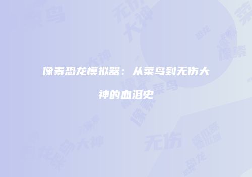 像素恐龙模拟器：从菜鸟到无伤大神的血泪史