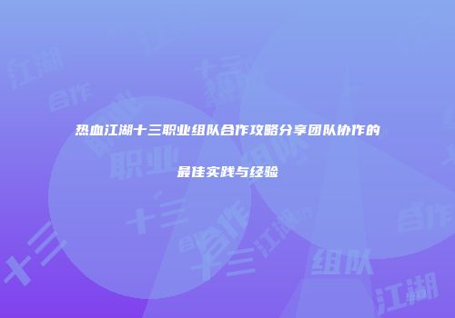 热血江湖十三职业组队合作攻略分享团队协作的最佳实践与经验