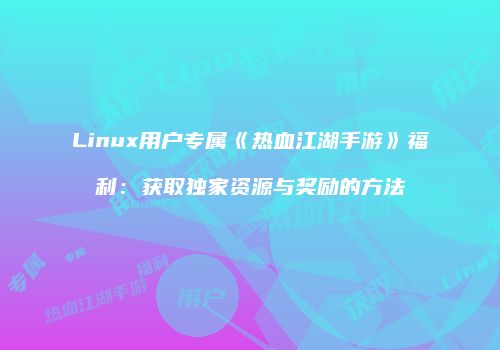 Linux用户专属《热血江湖手游》福利：获取独家资源与奖励的方法