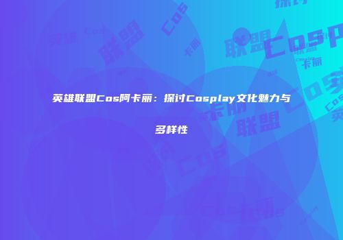 英雄联盟Cos阿卡丽：探讨Cosplay文化魅力与多样性