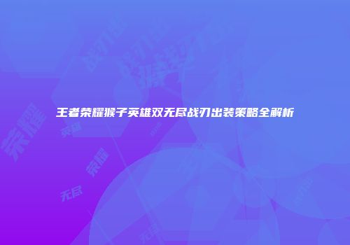 王者荣耀猴子英雄双无尽战刃出装策略全解析