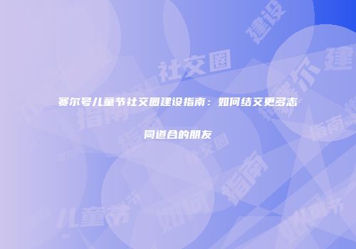 赛尔号儿童节社交圈建设指南：如何结交更多志同道合的朋友