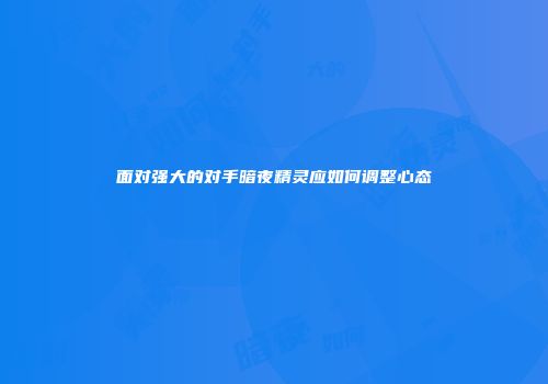 面对强大的对手暗夜精灵应如何调整心态