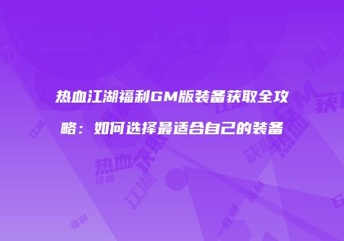 热血江湖福利GM版装备获取全攻略：如何选择最适合自己的装备