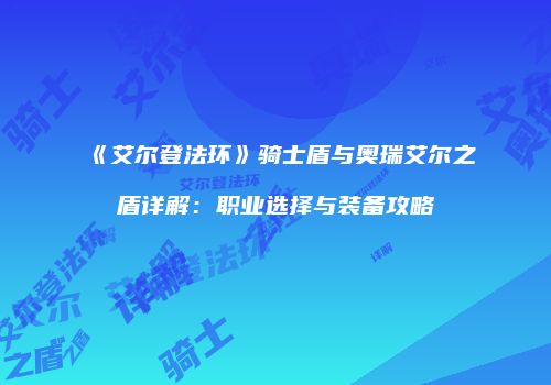 《艾尔登法环》骑士盾与奥瑞艾尔之盾详解：职业选择与装备攻略