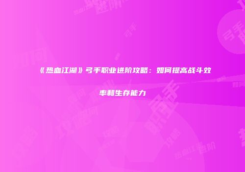 《热血江湖》弓手职业进阶攻略：如何提高战斗效率和生存能力