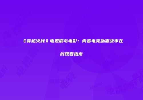 《穿越火线》电视剧与电影：青春电竞励志故事在线观看指南