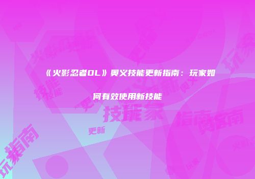 《火影忍者OL》奥义技能更新指南：玩家如何有效使用新技能