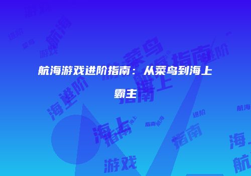 航海游戏进阶指南：从菜鸟到海上霸主