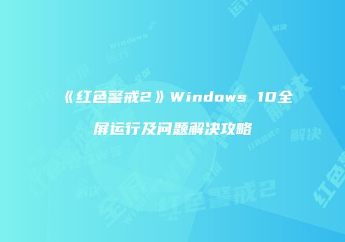 《红色警戒2》Windows 10全屏运行及问题解决攻略