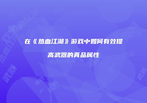 在《热血江湖》游戏中如何有效提高武器的真品属性
