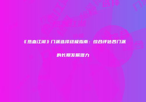 《热血江湖》门派选择终极指南：综合评估各门派的长期发展潜力