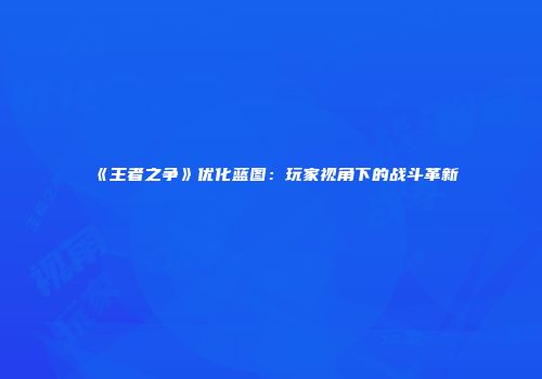 《王者之争》优化蓝图：玩家视角下的战斗革新