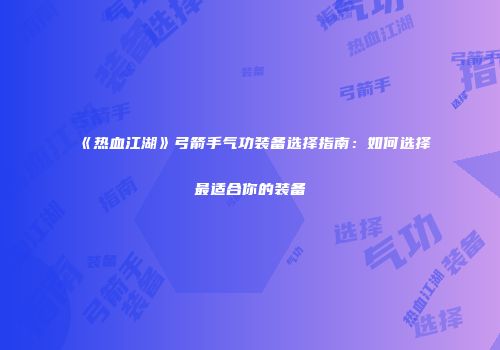 《热血江湖》弓箭手气功装备选择指南：如何选择最适合你的装备