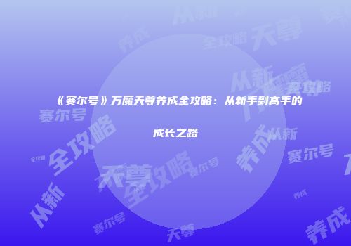 《赛尔号》万魔天尊养成全攻略：从新手到高手的成长之路