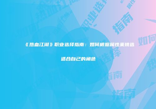 《热血江湖》职业选择指南：如何根据属性来挑选适合自己的角色