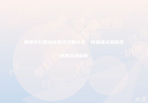 魔兽梦幻西游伏魔录攻略大全：详细通关流程及迷宫过法解析