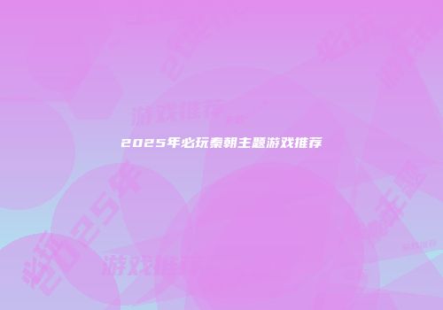 2025年必玩秦朝主题游戏推荐
