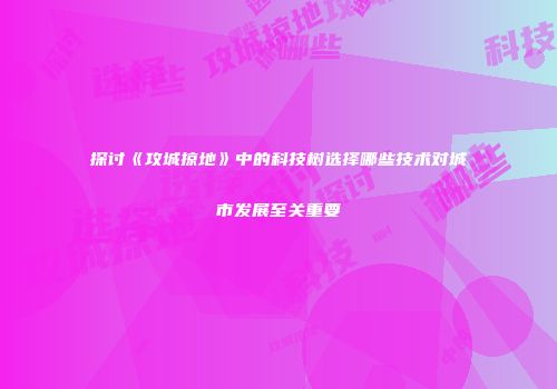 探讨《攻城掠地》中的科技树选择哪些技术对城市发展至关重要