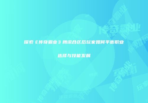 探索《传奇霸业》腾讯合区后玩家如何平衡职业选择与技能发展