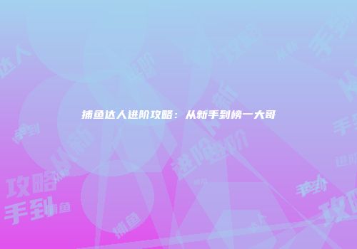 捕鱼达人进阶攻略：从新手到榜一大哥